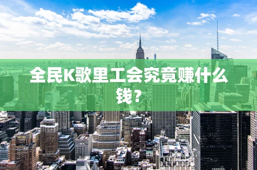 全民K歌里工会究竟赚什么钱？