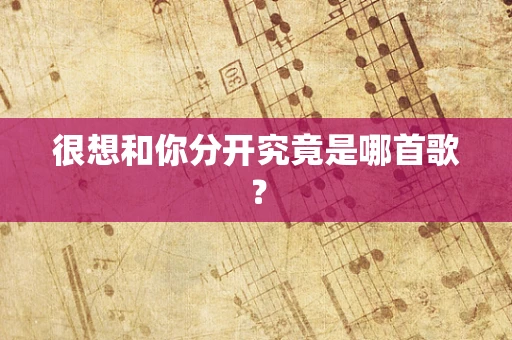 很想和你分开究竟是哪首歌？