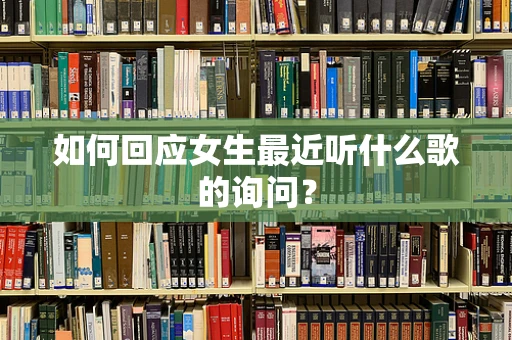 如何回应女生最近听什么歌的询问？