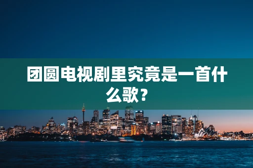 团圆电视剧里究竟是一首什么歌？