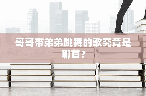 哥哥带弟弟跳舞的歌究竟是哪首？