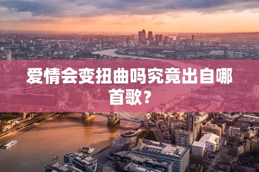 爱情会变扭曲吗究竟出自哪首歌？