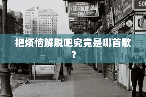 把烦恼解脱吧究竟是哪首歌？
