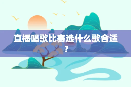 直播唱歌比赛选什么歌合适？