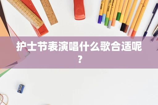 护士节表演唱什么歌合适呢？
