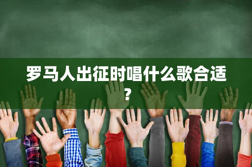罗马人出征时唱什么歌合适？