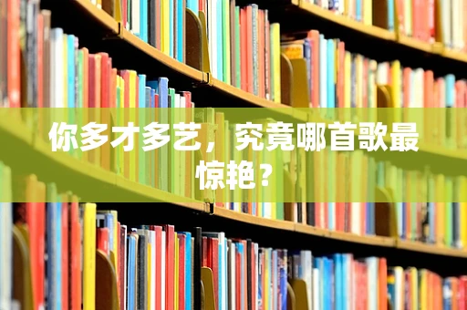 你多才多艺，究竟哪首歌最惊艳？
