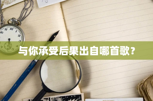 与你承受后果出自哪首歌？