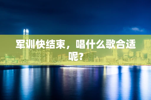 军训快结束，唱什么歌合适呢？