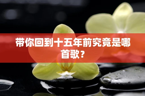 带你回到十五年前究竟是哪首歌？