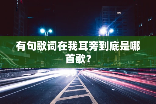 有句歌词在我耳旁到底是哪首歌？