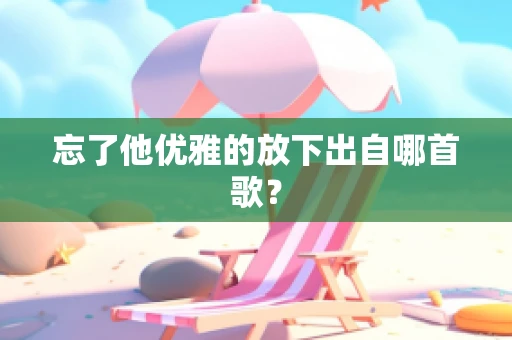 忘了他优雅的放下出自哪首歌？