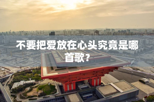 不要把爱放在心头究竟是哪首歌？