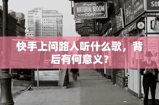 快手上问路人听什么歌，背后有何意义？