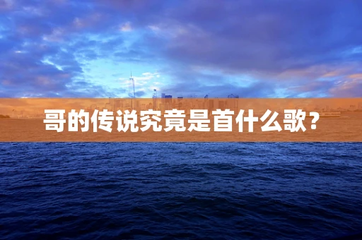 哥的传说究竟是首什么歌？