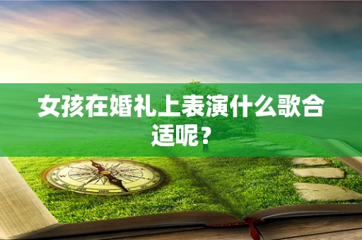 女孩在婚礼上表演什么歌合适呢？