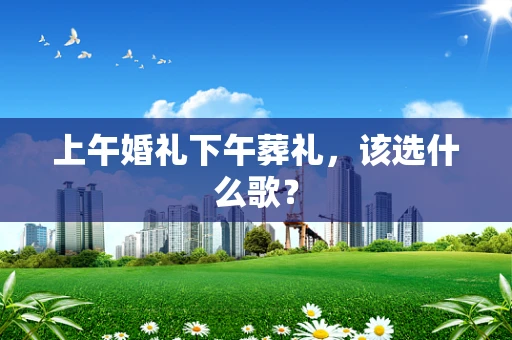 上午婚礼下午葬礼，该选什么歌？