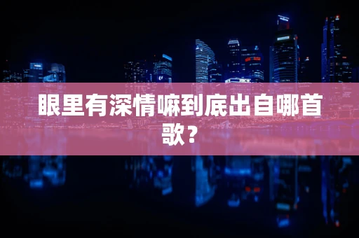 眼里有深情嘛到底出自哪首歌？