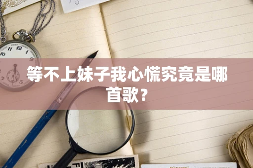 等不上妹子我心慌究竟是哪首歌？