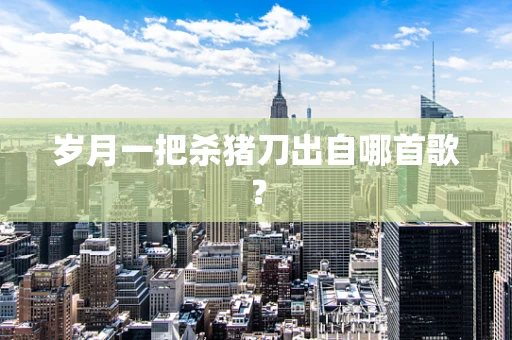 岁月一把杀猪刀出自哪首歌？