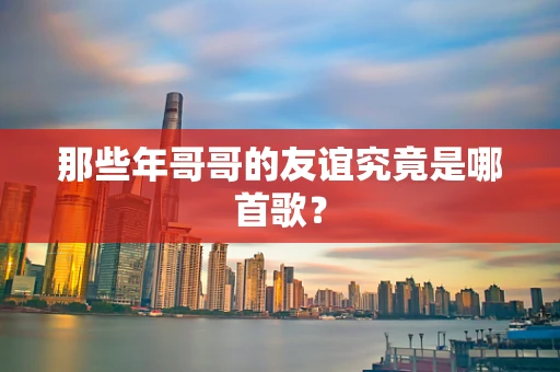 那些年哥哥的友谊究竟是哪首歌？