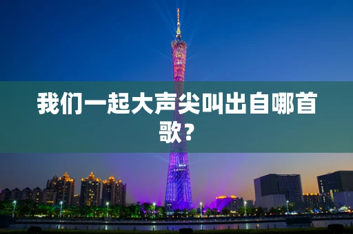 我们一起大声尖叫出自哪首歌？