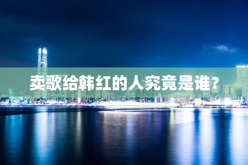卖歌给韩红的人究竟是谁？