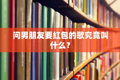 问男朋友要红包的歌究竟叫什么？