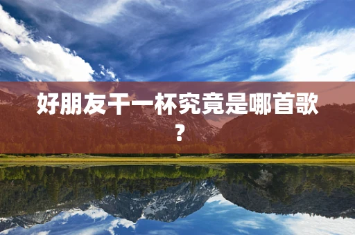 好朋友干一杯究竟是哪首歌？