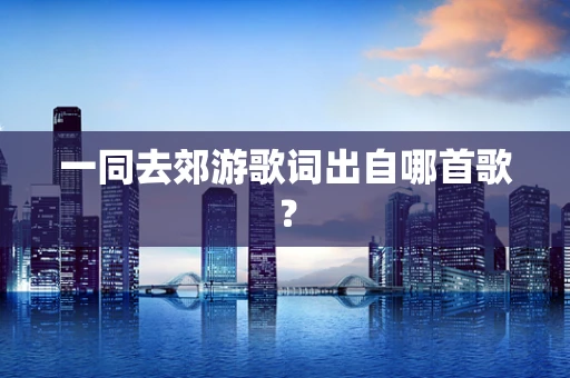 一同去郊游歌词出自哪首歌？