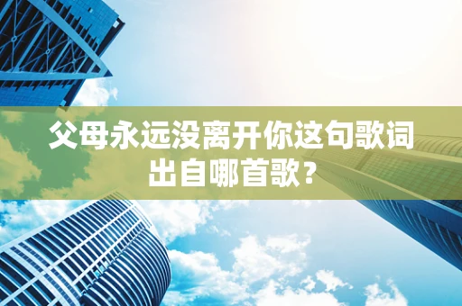 父母永远没离开你这句歌词出自哪首歌？