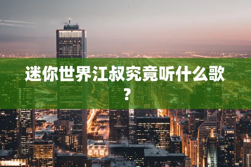 迷你世界江叔究竟听什么歌？