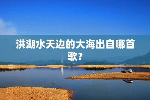 洪湖水天边的大海出自哪首歌？