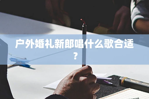 户外婚礼新郎唱什么歌合适？