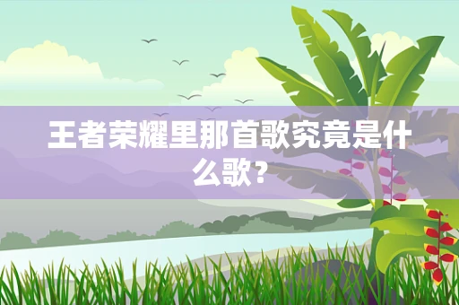 王者荣耀里那首歌究竟是什么歌？