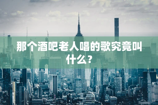 那个酒吧老人唱的歌究竟叫什么？