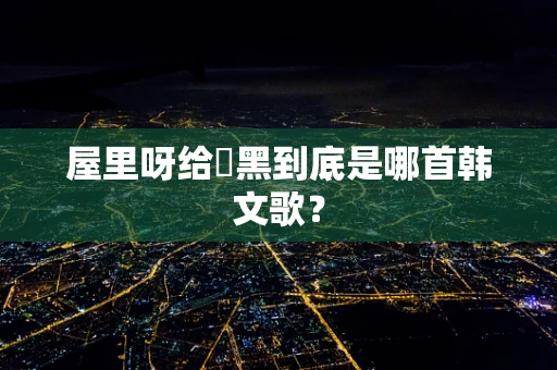 屋里呀给囧黑到底是哪首韩文歌？