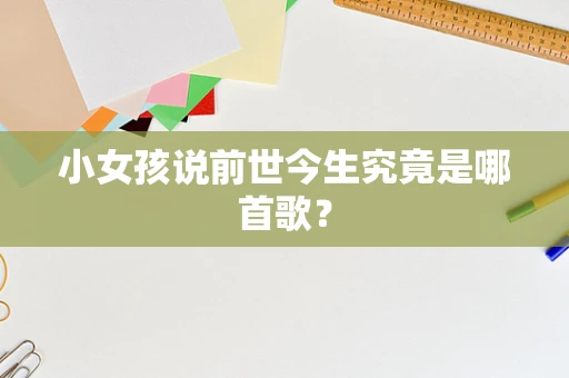 小女孩说前世今生究竟是哪首歌？