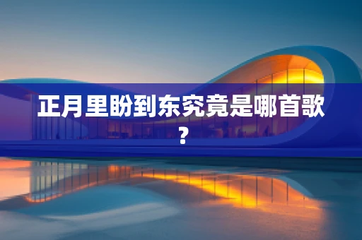 正月里盼到东究竟是哪首歌？