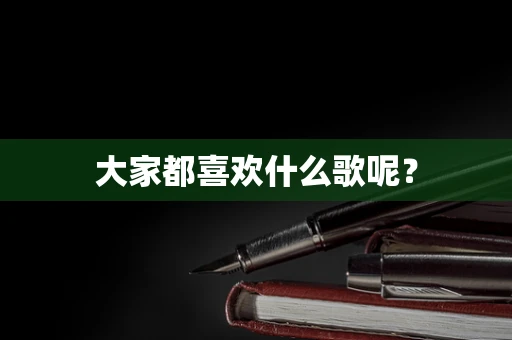 大家都喜欢什么歌呢？