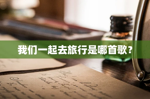 我们一起去旅行是哪首歌？