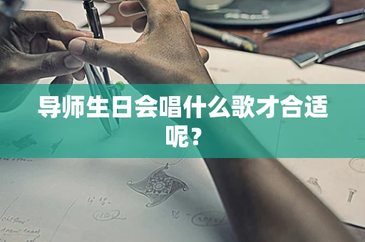 导师生日会唱什么歌才合适呢？