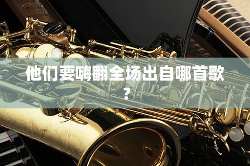 他们要嗨翻全场出自哪首歌？