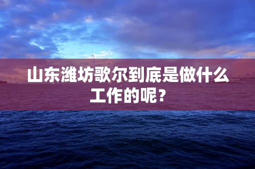 山东潍坊歌尔到底是做什么工作的呢？