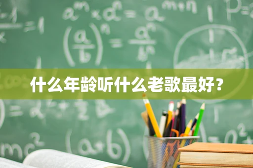 什么年龄听什么老歌最好？