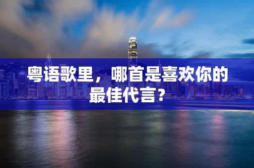粤语歌里，哪首是喜欢你的最佳代言？