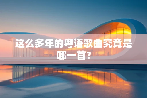这么多年的粤语歌曲究竟是哪一首？