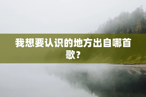我想要认识的地方出自哪首歌？