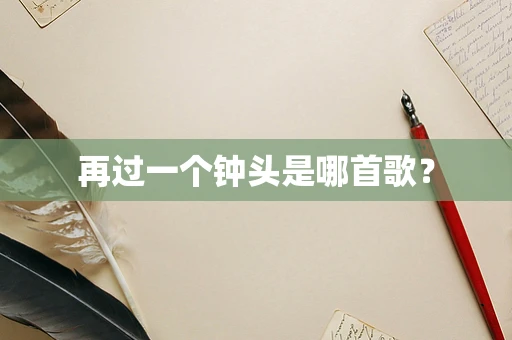 再过一个钟头是哪首歌？