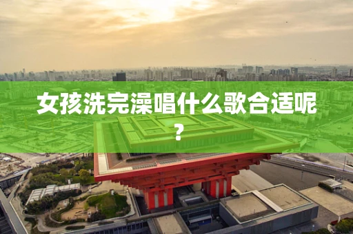 女孩洗完澡唱什么歌合适呢？